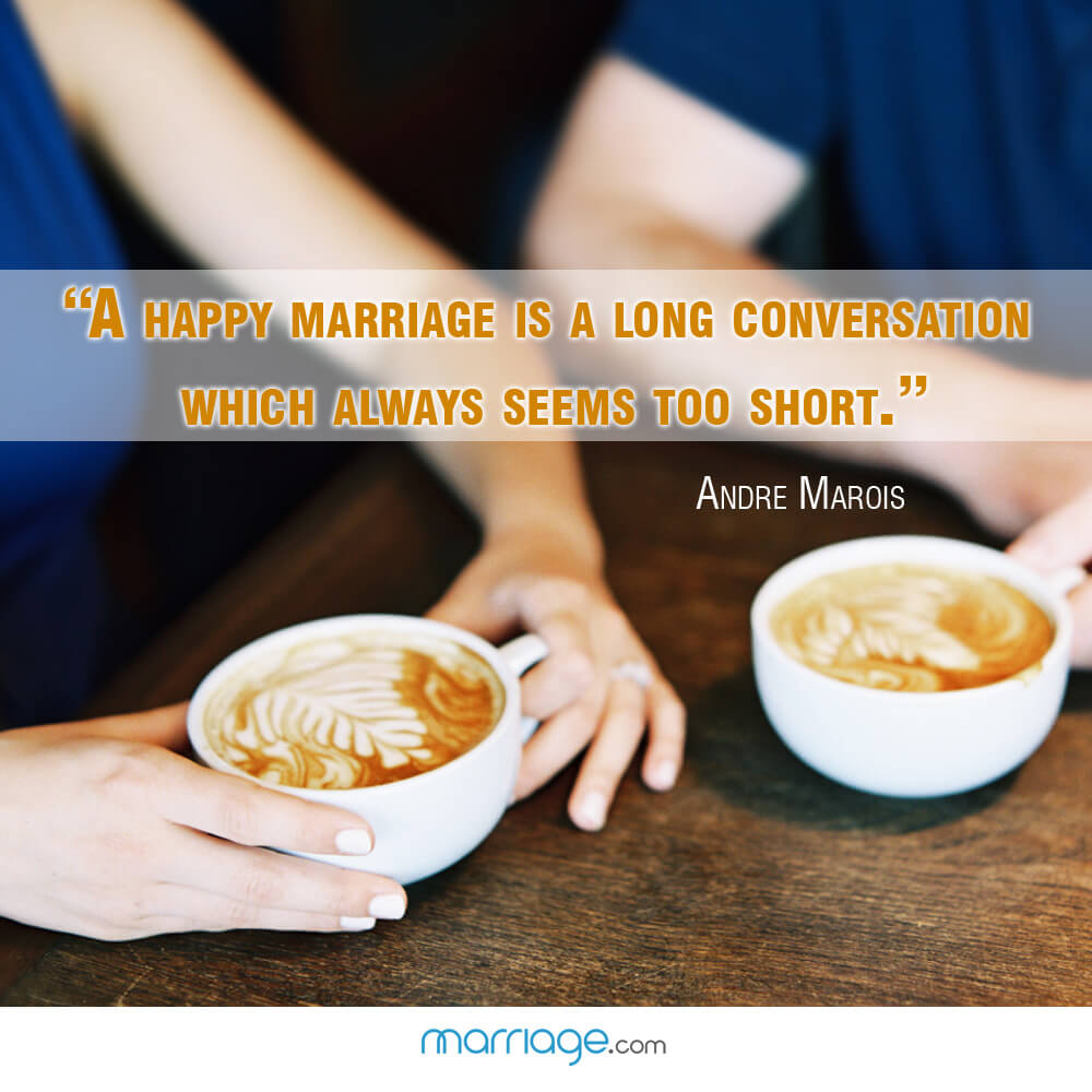 \"A happy marriage is a long conversation which always seems too short.\" Andre Marois