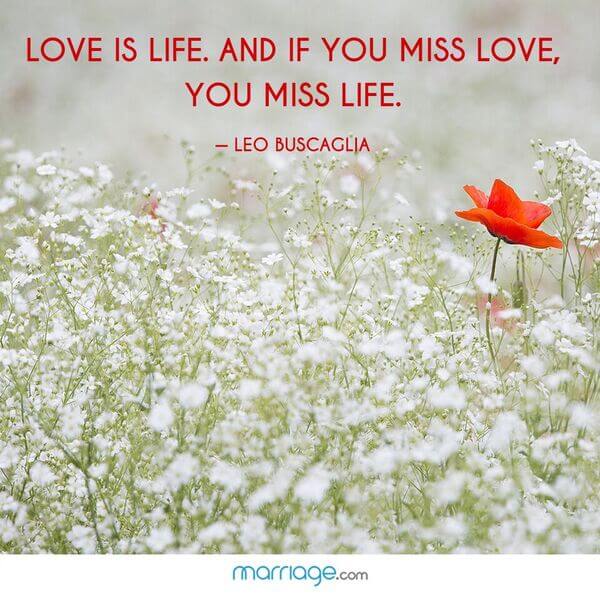 Love is life. And if you miss love, you miss life. - Leo Buscaglia