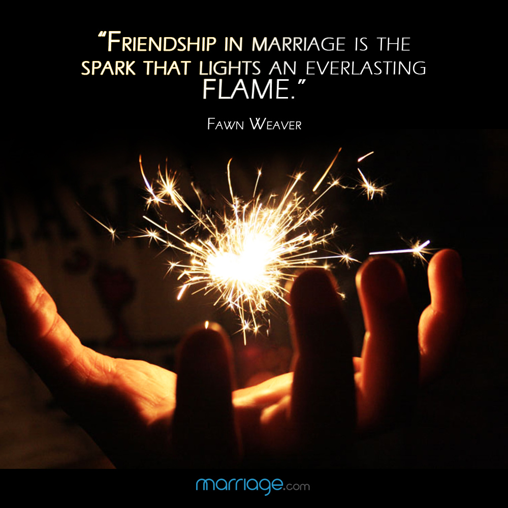 \"Friendship in marriage is the spark that lights an everlasting flame.\" - Fawn Weaver