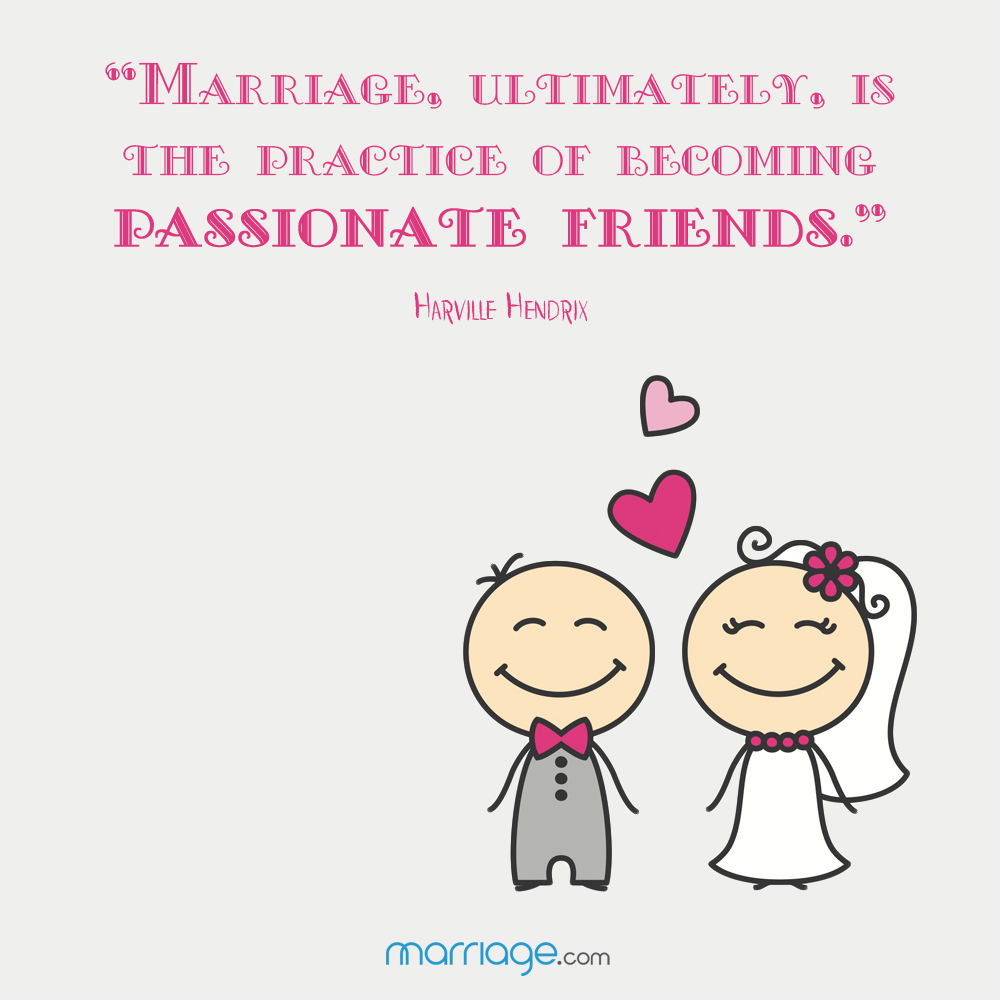 \"Marriage, ultimately, is the practice of becoming passionate friends\" -Harville Hendrix