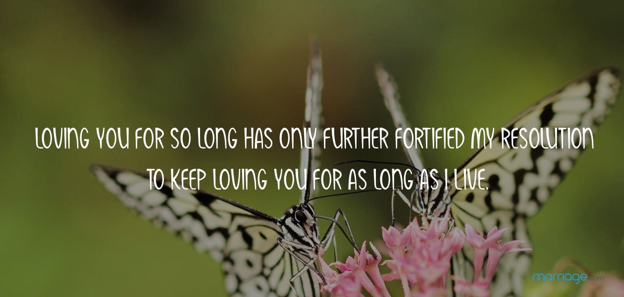 Loving you for so long has only further fortified my resolution to keep loving you for as long as I live.