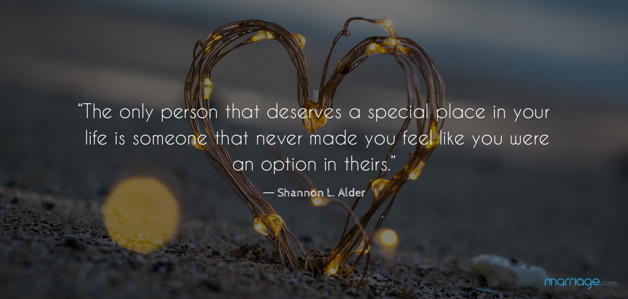 “The only person that deserves a special place in your life is someone that never made you feel like you were an option in theirs.” ― Shannon L. Alder