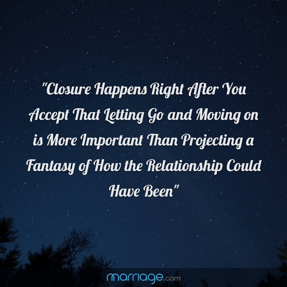 \"Closure Happens Right After You Accept That Letting Go and Moving on Is More Important Than Projecting a Fantasy of How the Relationship Could Have Been\"