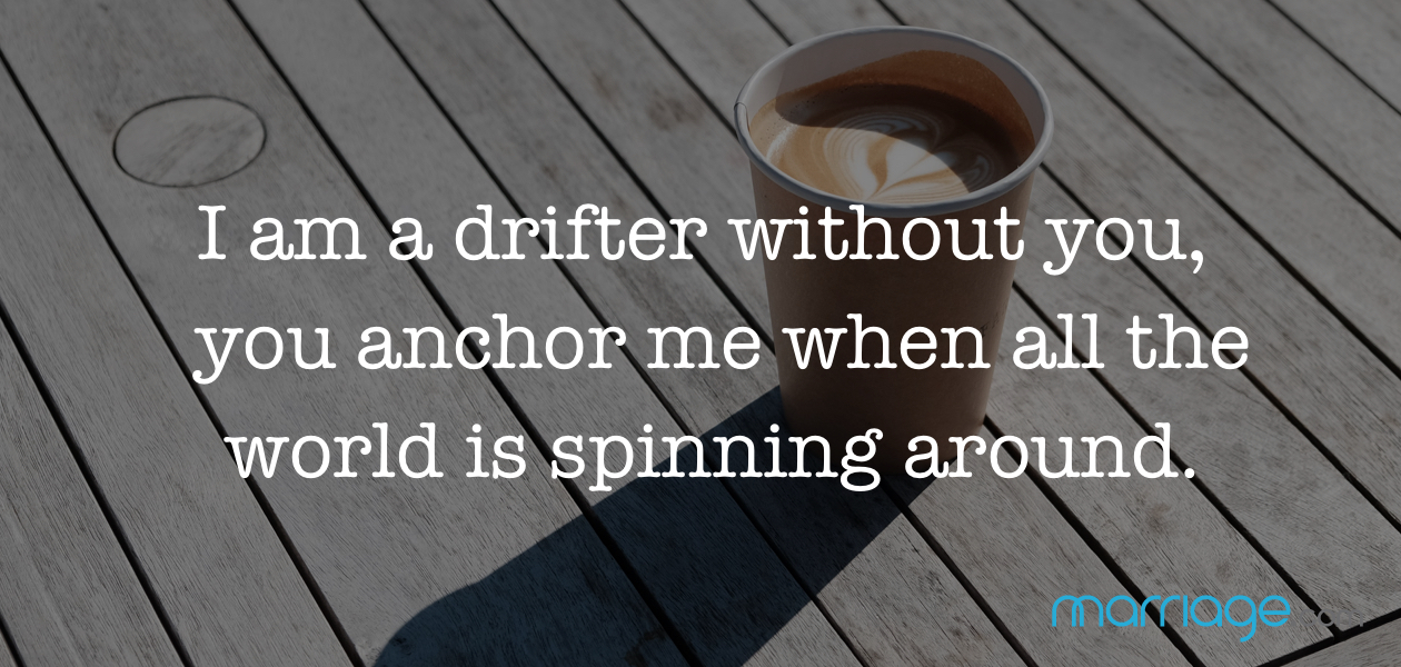 I am a drifter without you, you anchor me when all the world is spinning around.