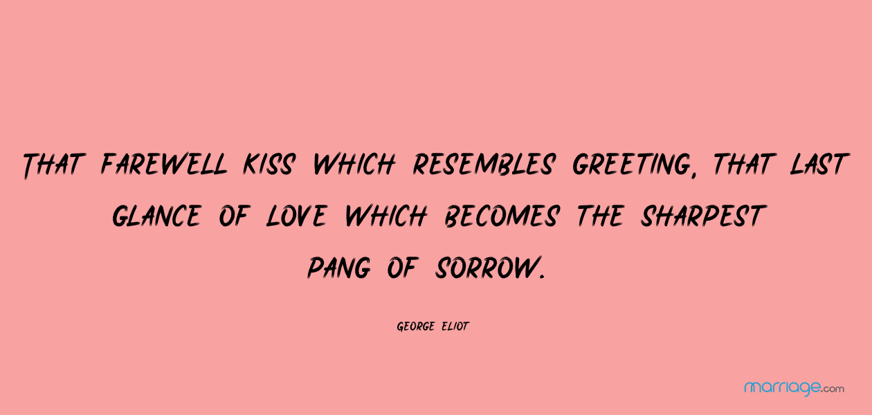 “That farewell kiss which resembles greeting, that last glance of love which becomes the sharpest pang of sorrow.” George Eliot