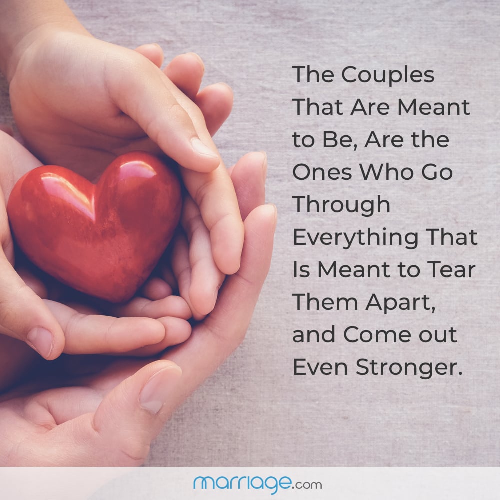 The Couples That Are Meant to Be, Are the Ones Who Go Through Everything That Is Meant to Tear Them Apart, and Come out Even Stronger.