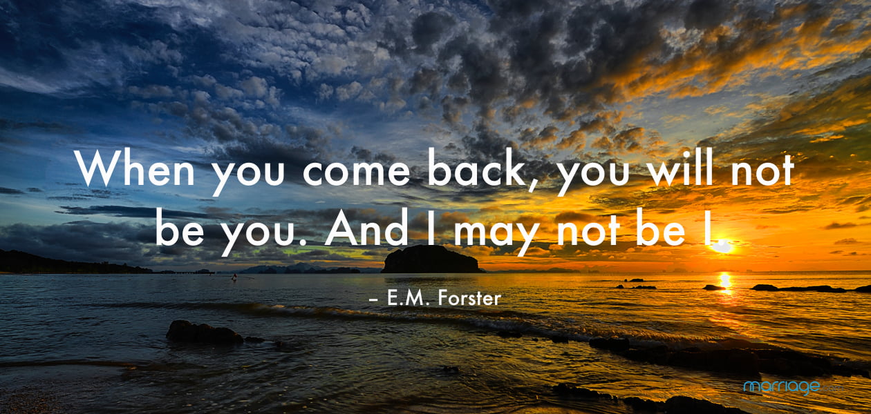 When you come back, you will not be you. And I may not be I. – E.M. Forster