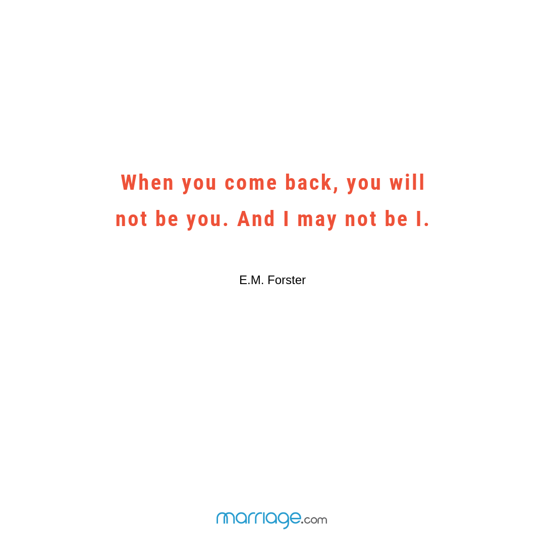 When you come back, you will not be you. And I may not be I. – E.M. Forster