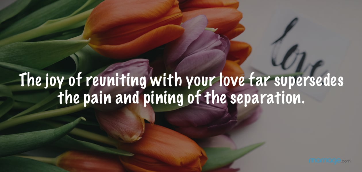 The joy of reuniting with your love far supersedes the pain and pining of the separation.