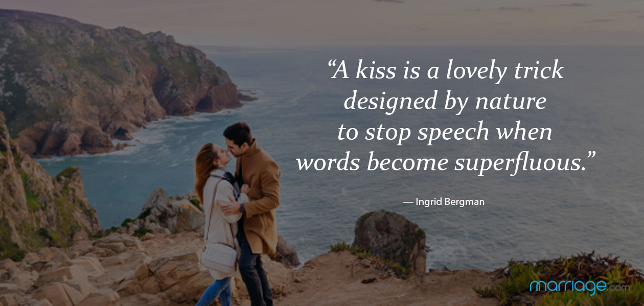 “A kiss is a lovely trick designed by nature to stop speech when words become superfluous.” — Ingrid Bergman