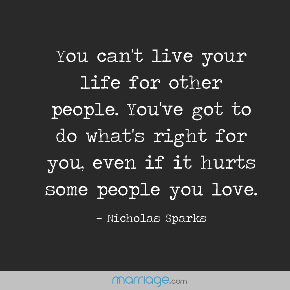 You can\'t live your life for other people. You\'ve got to do what\'s right for you, even if it hurts some people you love. - Nicholas Sparks