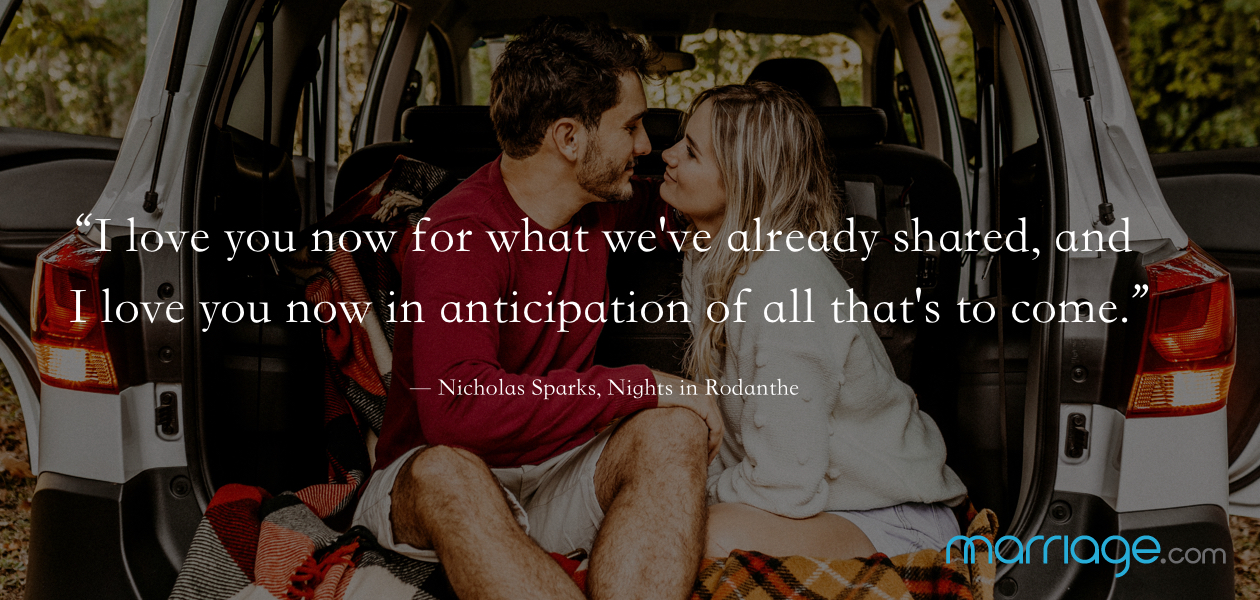 “I love you now for what we\'ve already shared, and I love you now in anticipation of all that\'s to come.” ― Nicholas Sparks, Nights in Rodanthe