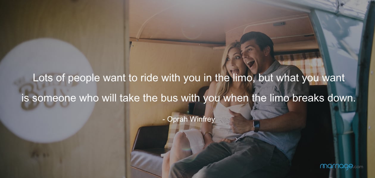 Lots of people want to ride with you in the limo, but what you want is someone who will take the bus with you when the limo breaks down. - Oprah Winfrey